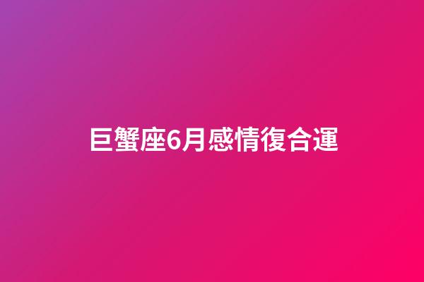 巨蟹座6月感情復合運-第1張-星座運勢-玄機派