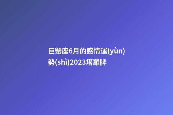 巨蟹座6月的感情運(yùn)勢(shì)2023塔羅牌-第1張-星座運(yùn)勢(shì)-玄機(jī)派