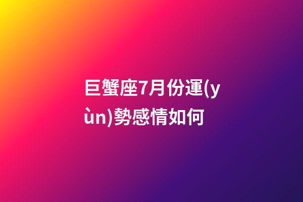 巨蟹座7月份運(yùn)勢感情如何-第1張-星座運(yùn)勢-玄機(jī)派