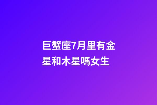 巨蟹座7月里有金星和木星嗎女生-第1張-星座運勢-玄機派