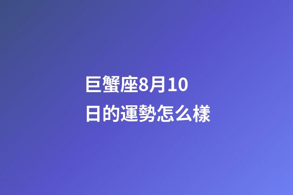 巨蟹座8月10日的運勢怎么樣-第1張-星座運勢-玄機派
