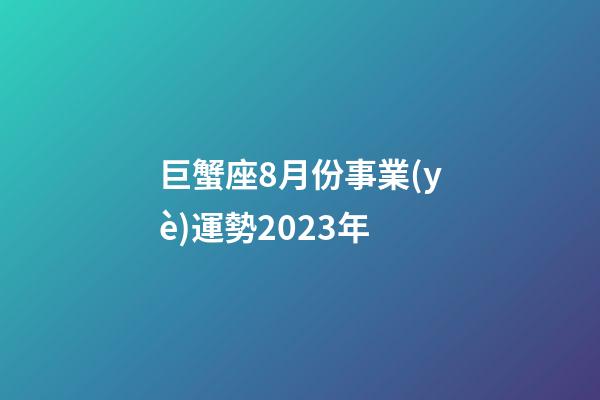 巨蟹座8月份事業(yè)運勢2023年-第1張-星座運勢-玄機派