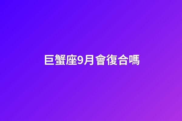 巨蟹座9月會復合嗎-第1張-星座運勢-玄機派