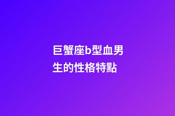 巨蟹座b型血男生的性格特點-第1張-星座運勢-玄機派