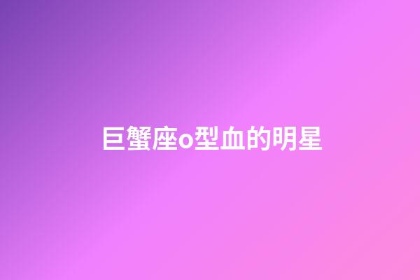 巨蟹座o型血的明星-第1張-星座運勢-玄機派