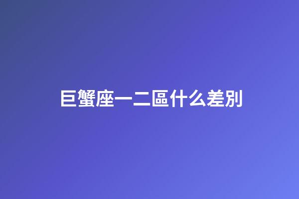 巨蟹座一二區什么差別-第1張-星座運勢-玄機派
