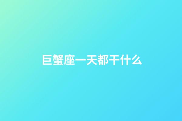 巨蟹座一天都干什么-第1張-星座運勢-玄機派