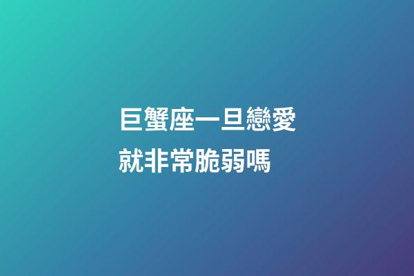 巨蟹座一旦戀愛就非常脆弱嗎-第1張-星座運勢-玄機派