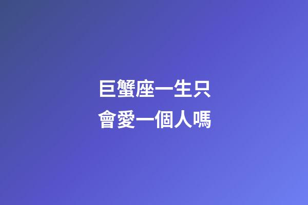 巨蟹座一生只會愛一個人嗎-第1張-星座運勢-玄機派