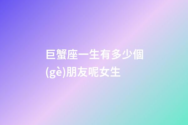 巨蟹座一生有多少個(gè)朋友呢女生