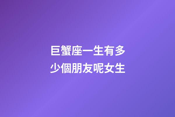 巨蟹座一生有多少個朋友呢女生-第1張-星座運勢-玄機派