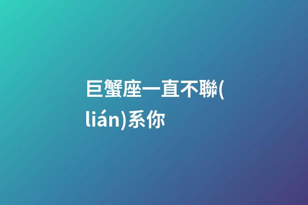 巨蟹座一直不聯(lián)系你-第1張-星座運(yùn)勢(shì)-玄機(jī)派