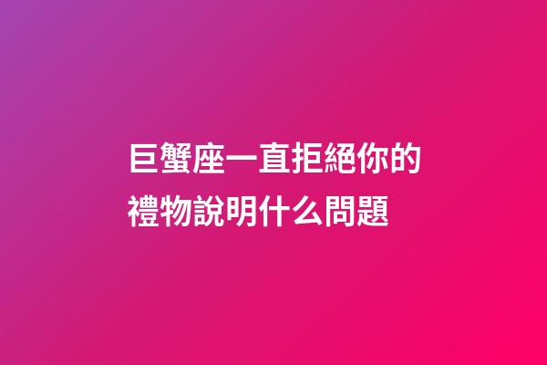 巨蟹座一直拒絕你的禮物說明什么問題-第1張-星座運勢-玄機派