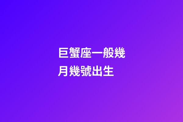 巨蟹座一般幾月幾號出生-第1張-星座運勢-玄機派
