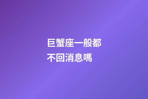 巨蟹座一般都不回消息嗎-第1張-星座運勢-玄機派