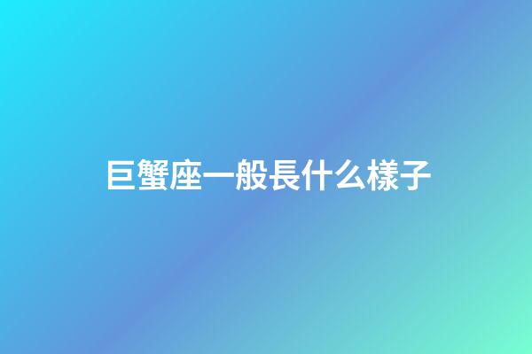 巨蟹座一般長什么樣子-第1張-星座運勢-玄機派