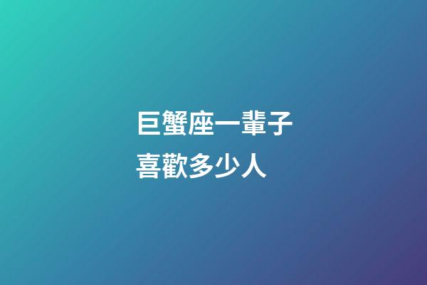 巨蟹座一輩子喜歡多少人-第1張-星座運勢-玄機派