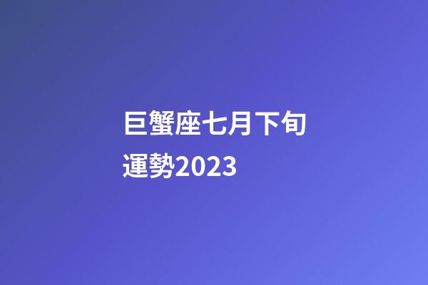 巨蟹座七月下旬運勢2023-第1張-星座運勢-玄機派