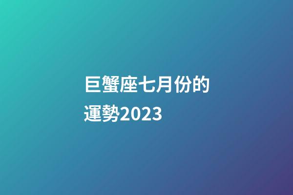巨蟹座七月份的運勢2023-第1張-星座運勢-玄機派