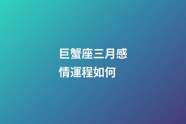巨蟹座三月感情運程如何-第1張-星座運勢-玄機派