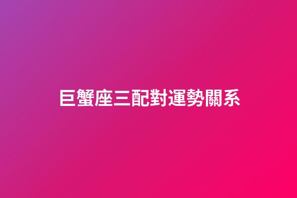 巨蟹座三配對運勢關系-第1張-星座運勢-玄機派
