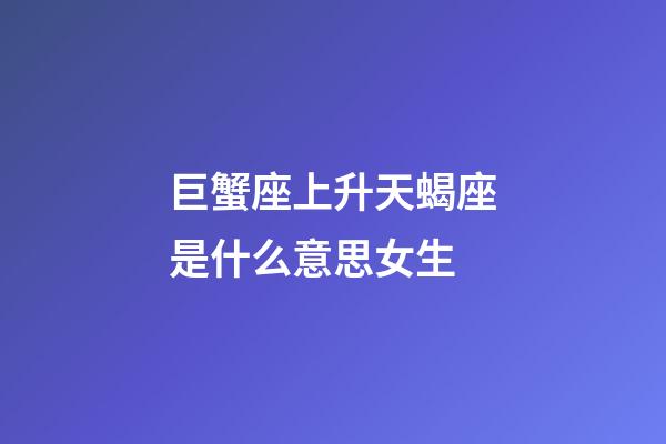巨蟹座上升天蝎座是什么意思女生-第1張-星座運勢-玄機派
