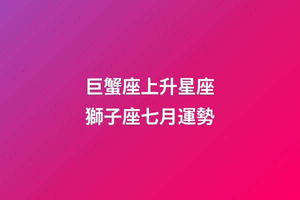 巨蟹座上升星座獅子座七月運勢-第1張-星座運勢-玄機派