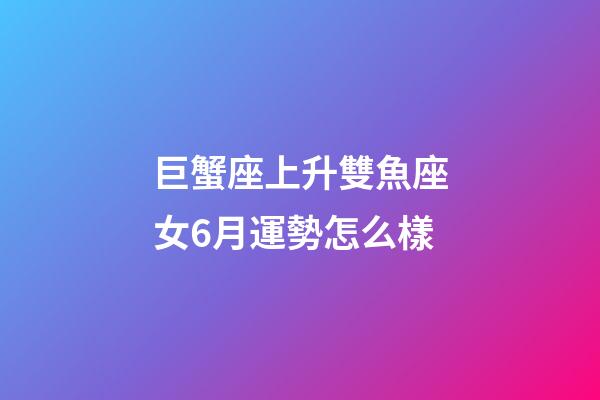 巨蟹座上升雙魚座女6月運勢怎么樣-第1張-星座運勢-玄機派