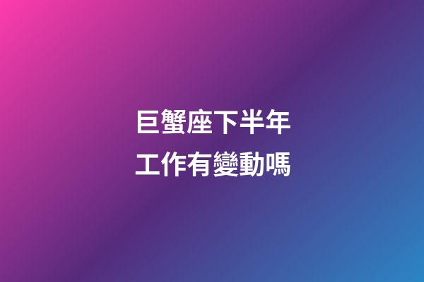 巨蟹座下半年工作有變動嗎-第1張-星座運勢-玄機派