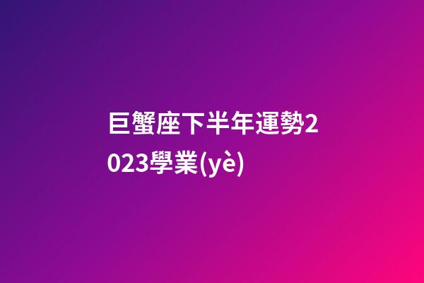 巨蟹座下半年運勢2023學業(yè)-第1張-星座運勢-玄機派