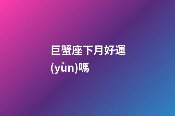 巨蟹座下月好運(yùn)嗎-第1張-星座運(yùn)勢-玄機(jī)派