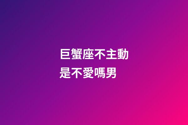 巨蟹座不主動是不愛嗎男-第1張-星座運勢-玄機派