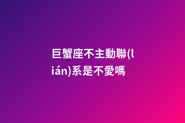 巨蟹座不主動聯(lián)系是不愛嗎-第1張-星座運勢-玄機派