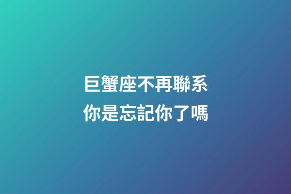 巨蟹座不再聯系你是忘記你了嗎-第1張-星座運勢-玄機派