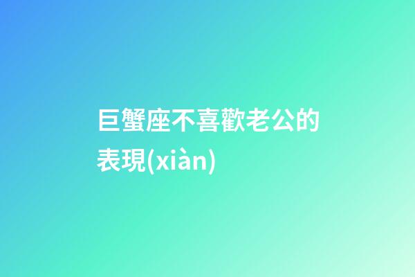 巨蟹座不喜歡老公的表現(xiàn)-第1張-星座運(yùn)勢(shì)-玄機(jī)派