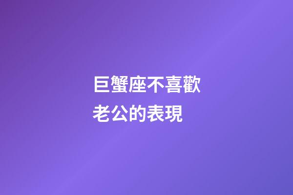 巨蟹座不喜歡老公的表現-第1張-星座運勢-玄機派