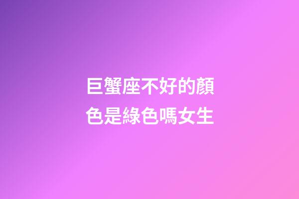 巨蟹座不好的顏色是綠色嗎女生-第1張-星座運勢-玄機派