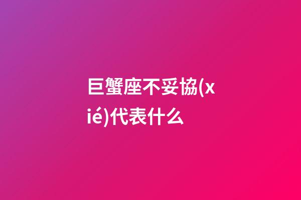 巨蟹座不妥協(xié)代表什么-第1張-星座運勢-玄機派