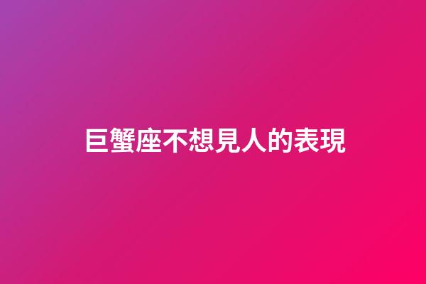 巨蟹座不想見人的表現-第1張-星座運勢-玄機派