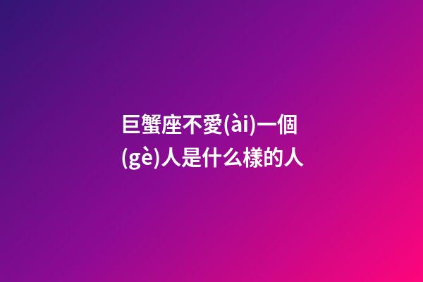 巨蟹座不愛(ài)一個(gè)人是什么樣的人-第1張-星座運(yùn)勢(shì)-玄機(jī)派
