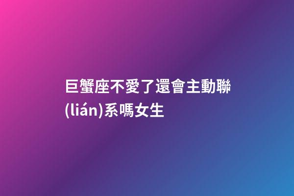 巨蟹座不愛了還會主動聯(lián)系嗎女生-第1張-星座運勢-玄機派