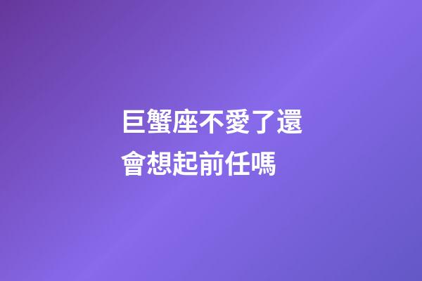 巨蟹座不愛了還會想起前任嗎-第1張-星座運勢-玄機派