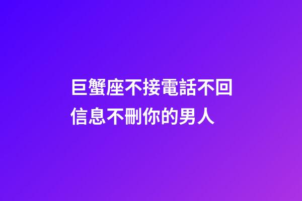 巨蟹座不接電話不回信息不刪你的男人-第1張-星座運勢-玄機派
