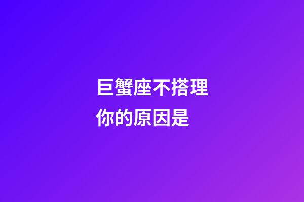 巨蟹座不搭理你的原因是-第1張-星座運勢-玄機派