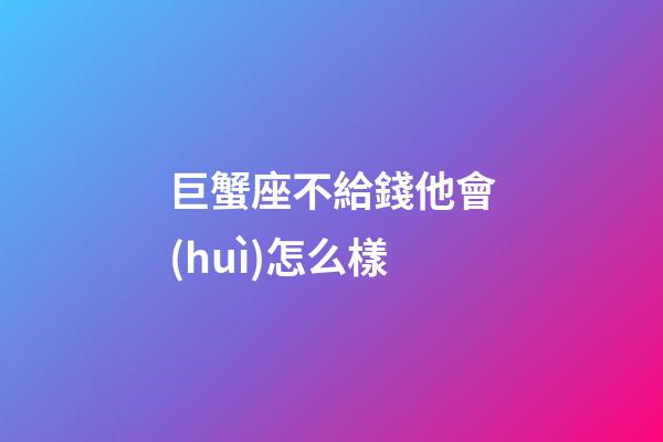 巨蟹座不給錢他會(huì)怎么樣-第1張-星座運(yùn)勢(shì)-玄機(jī)派