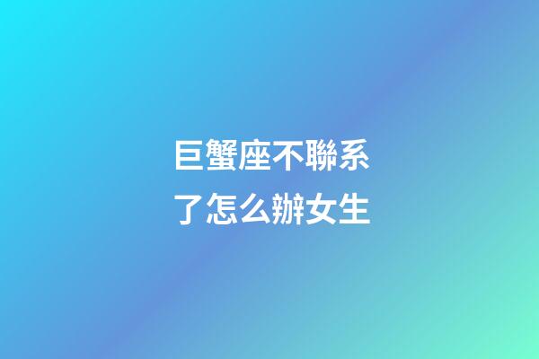 巨蟹座不聯系了怎么辦女生-第1張-星座運勢-玄機派