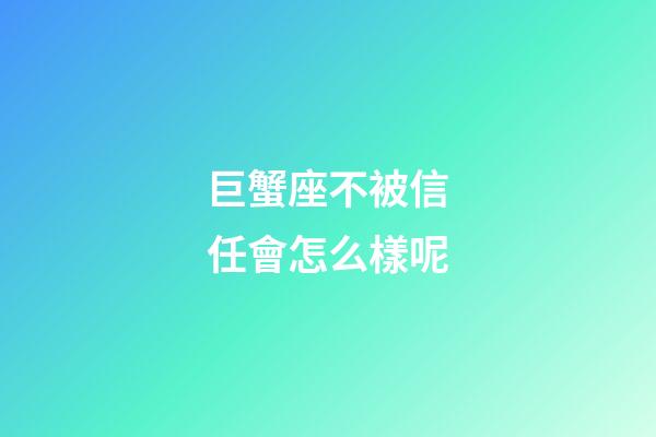巨蟹座不被信任會怎么樣呢-第1張-星座運勢-玄機派