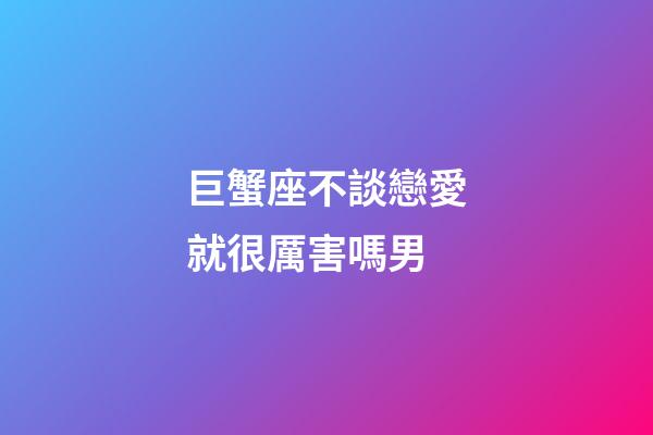 巨蟹座不談戀愛就很厲害嗎男-第1張-星座運勢-玄機派