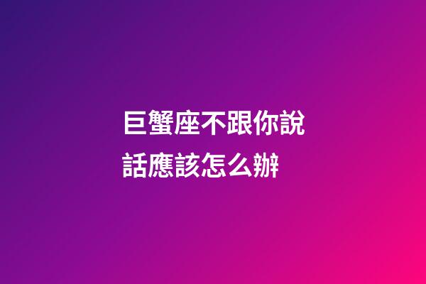 巨蟹座不跟你說話應該怎么辦-第1張-星座運勢-玄機派