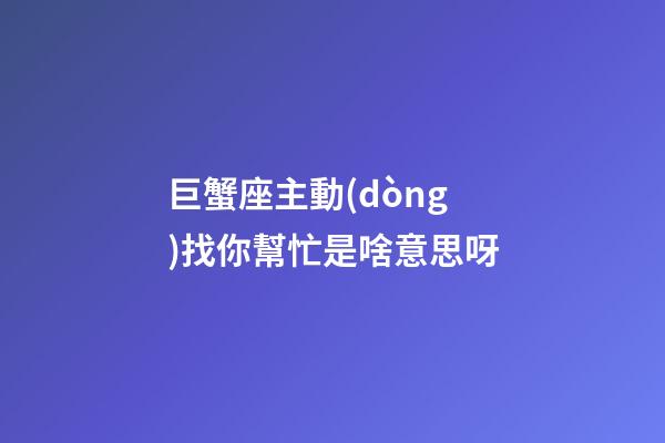 巨蟹座主動(dòng)找你幫忙是啥意思呀-第1張-星座運(yùn)勢(shì)-玄機(jī)派